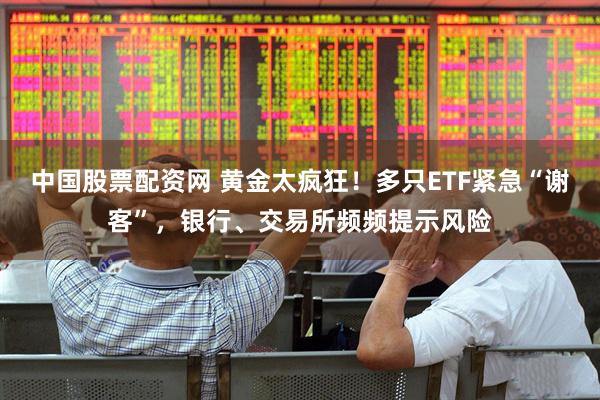 中国股票配资网 黄金太疯狂！多只ETF紧急“谢客”，银行、交易所频频提示风险