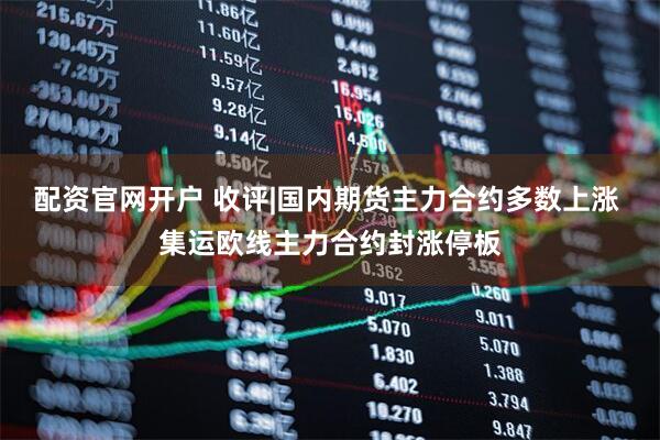 配资官网开户 收评|国内期货主力合约多数上涨 集运欧线主力合约封涨停板