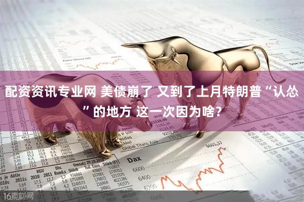 配资资讯专业网 美债崩了 又到了上月特朗普“认怂”的地方 这一次因为啥？