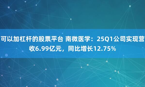 可以加杠杆的股票平台 南微医学：25Q1公司实现营收6.99亿元，同比增长12.75%