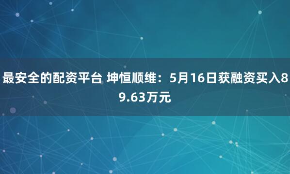 最安全的配资平台 坤恒顺维：5月16日获融资买入89.63万元