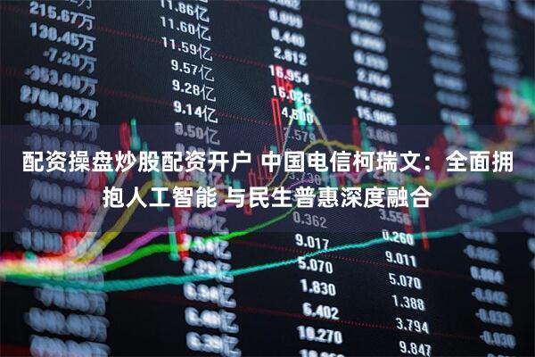 配资操盘炒股配资开户 中国电信柯瑞文：全面拥抱人工智能 与民生普惠深度融合