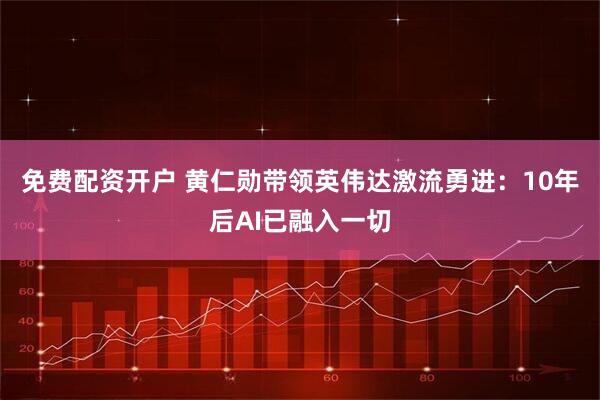 免费配资开户 黄仁勋带领英伟达激流勇进：10年后AI已融入一切