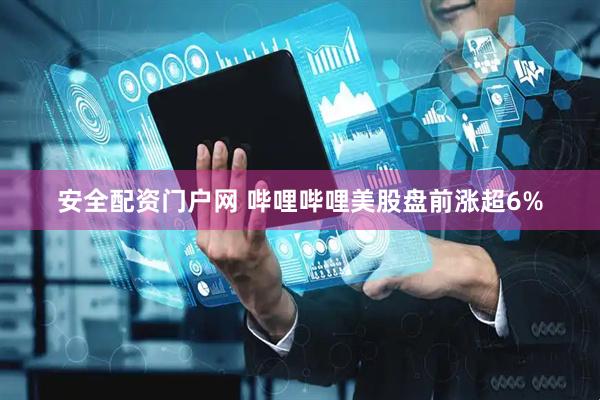 安全配资门户网 哔哩哔哩美股盘前涨超6%