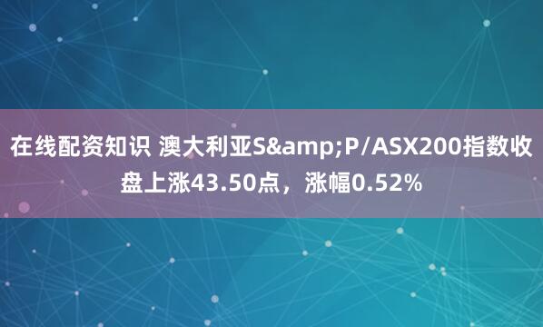 在线配资知识 澳大利亚S&P/ASX200指数收盘上涨43.50点，涨幅0.52%