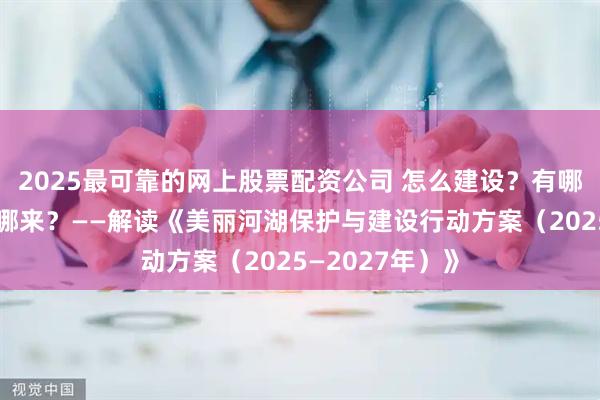 2025最可靠的网上股票配资公司 怎么建设？有哪些指标？钱从哪来？——解读《美丽河湖保护与建设行动方案（2025—2027年）》