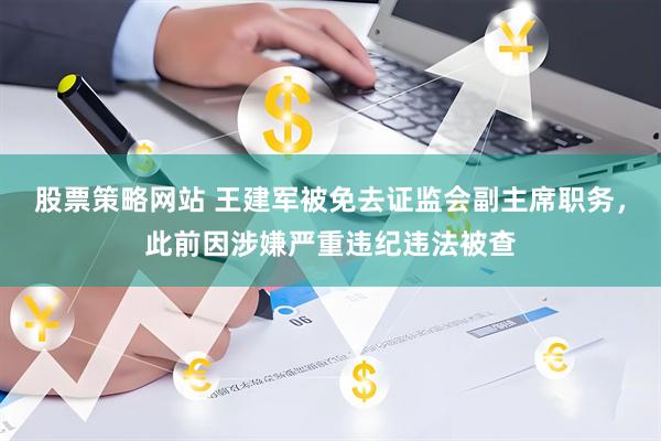 股票策略网站 王建军被免去证监会副主席职务，此前因涉嫌严重违纪违法被查