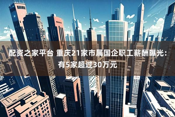 配资之家平台 重庆21家市属国企职工薪酬曝光：有5家超过30万元