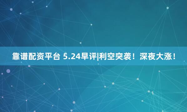 靠谱配资平台 5.24早评|利空突袭！深夜大涨！