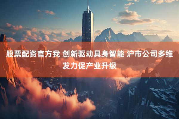 股票配资官方我 创新驱动具身智能 沪市公司多维发力促产业升级