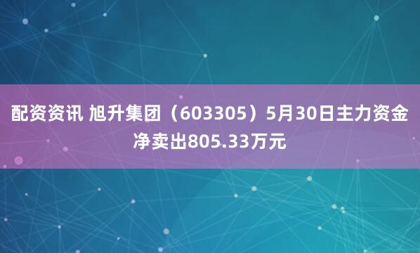 配资资讯 旭升集团（603305）5月30日主力资金净卖出805.33万元