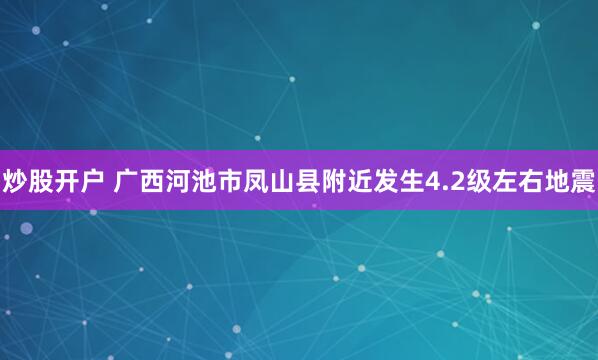 炒股开户 广西河池市凤山县附近发生4.2级左右地震