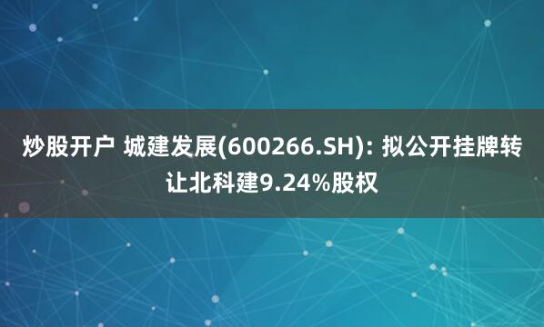 炒股开户 城建发展(600266.SH): 拟公开挂牌转让北科建9.24%股权