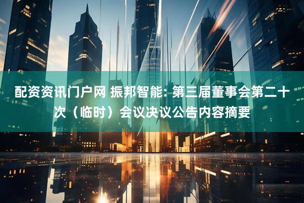 配资资讯门户网 振邦智能: 第三届董事会第二十次（临时）会议决议公告内容摘要