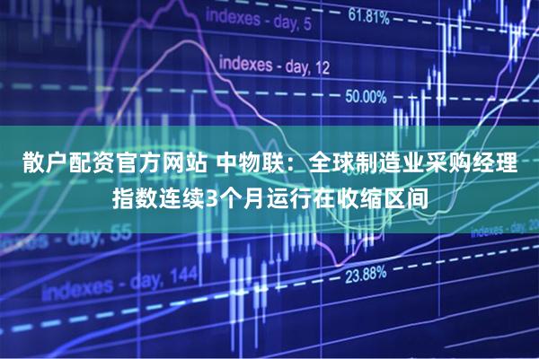 散户配资官方网站 中物联：全球制造业采购经理指数连续3个月运行在收缩区间