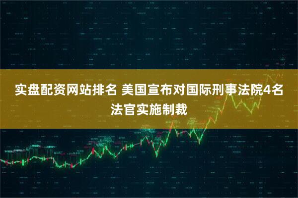 实盘配资网站排名 美国宣布对国际刑事法院4名法官实施制裁