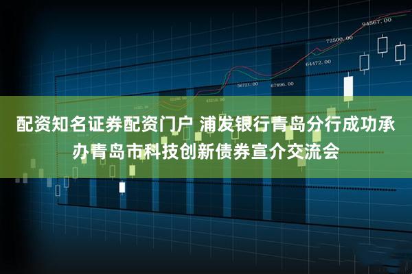 配资知名证券配资门户 浦发银行青岛分行成功承办青岛市科技创新债券宣介交流会