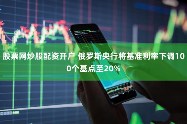 股票网炒股配资开户 俄罗斯央行将基准利率下调100个基点至20%