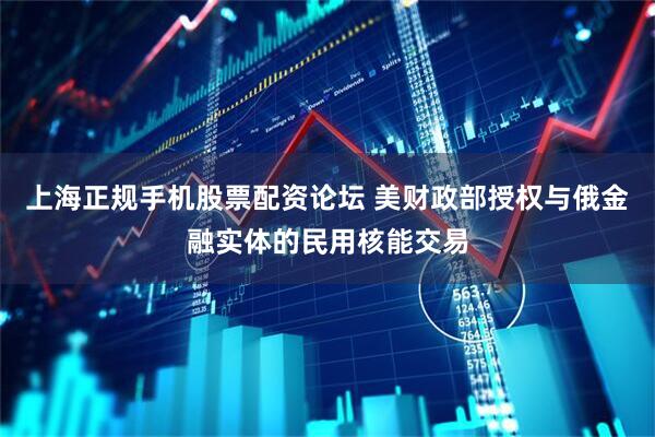 上海正规手机股票配资论坛 美财政部授权与俄金融实体的民用核能交易