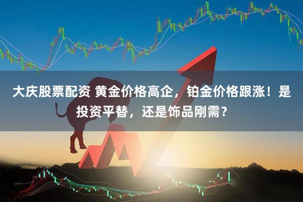 大庆股票配资 黄金价格高企，铂金价格跟涨！是投资平替，还是饰品刚需？