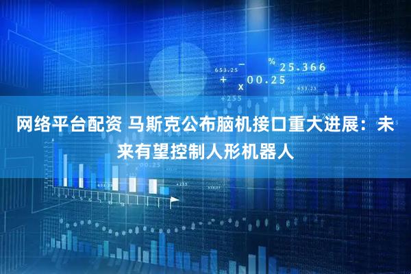网络平台配资 马斯克公布脑机接口重大进展：未来有望控制人形机器人