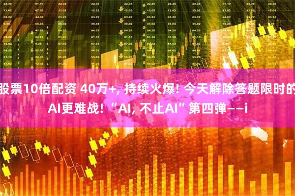 股票10倍配资 40万+, 持续火爆! 今天解除答题限时的AI更难战! “AI, 不止AI”第四弹——i