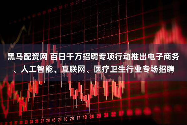 黑马配资网 百日千万招聘专项行动推出电子商务、人工智能、互联网、医疗卫生行业专场招聘
