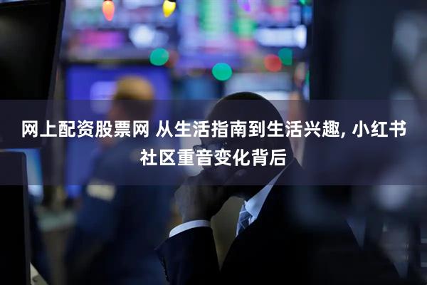 网上配资股票网 从生活指南到生活兴趣, 小红书社区重音变化背后