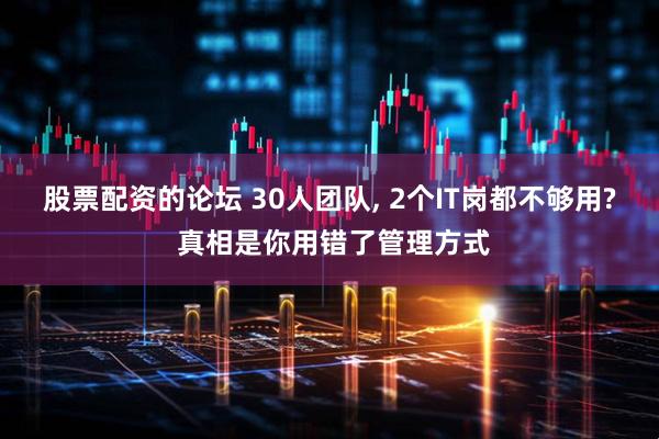 股票配资的论坛 30人团队, 2个IT岗都不够用? 真相是你用错了管理方式