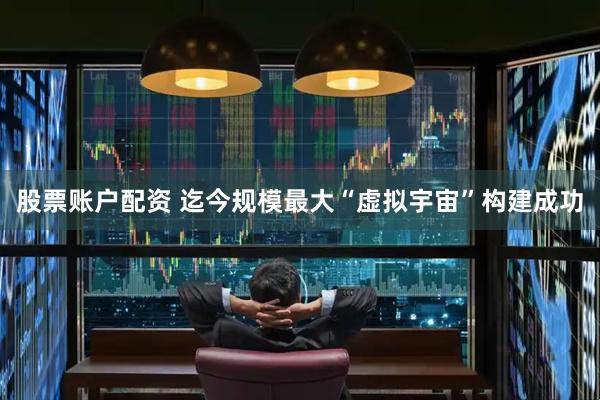股票账户配资 迄今规模最大“虚拟宇宙”构建成功