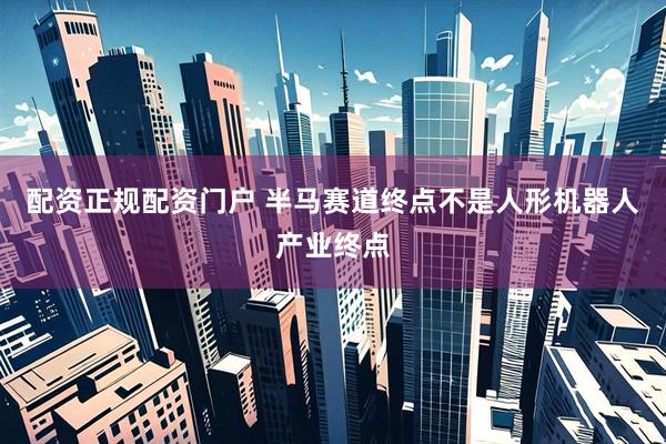 配资正规配资门户 半马赛道终点不是人形机器人产业终点