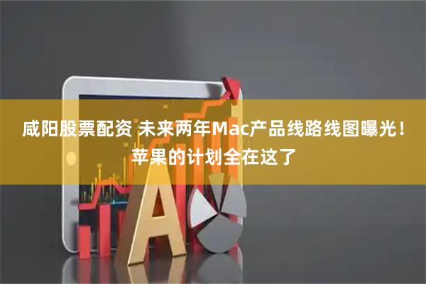 咸阳股票配资 未来两年Mac产品线路线图曝光！苹果的计划全在这了