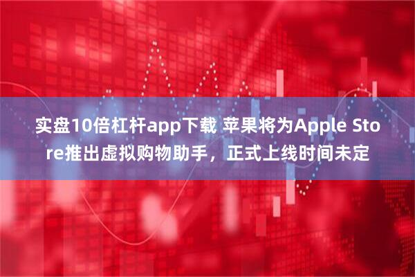 实盘10倍杠杆app下载 苹果将为Apple Store推出虚拟购物助手，正式上线时间未定