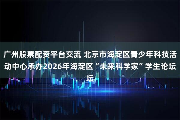 广州股票配资平台交流 北京市海淀区青少年科技活动中心承办2026年海淀区“未来科学家”学生论坛