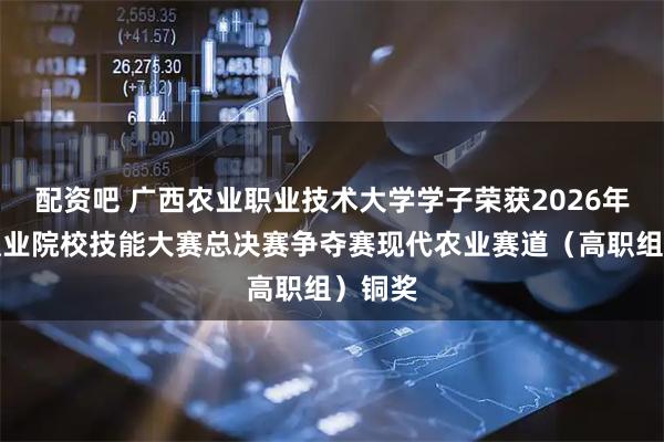 配资吧 广西农业职业技术大学学子荣获2026年世界职业院校技能大赛总决赛争夺赛现代农业赛道（高职组）铜奖