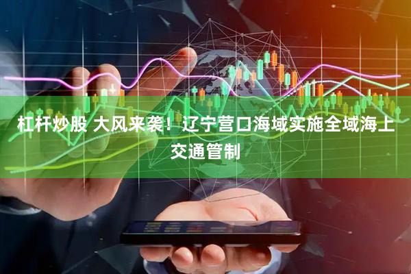 杠杆炒股 大风来袭！辽宁营口海域实施全域海上交通管制